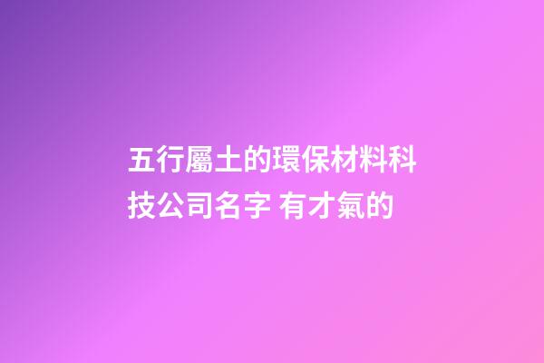 五行屬土的環保材料科技公司名字 有才氣的-第1張-公司起名-玄機派